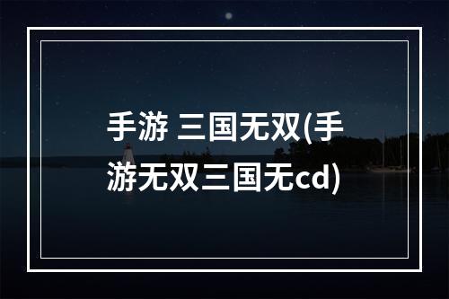 手游 三国无双(手游无双三国无cd)