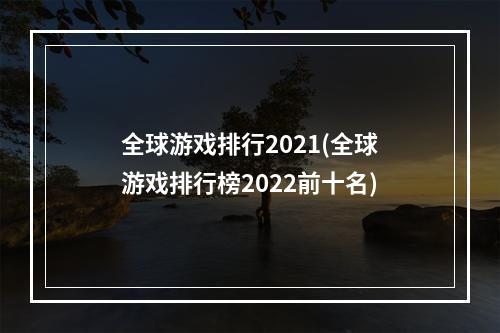 全球游戏排行2021(全球游戏排行榜2022前十名)