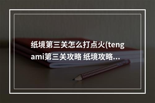 纸境第三关怎么打点火(tengami第三关攻略 纸境攻略第二章)