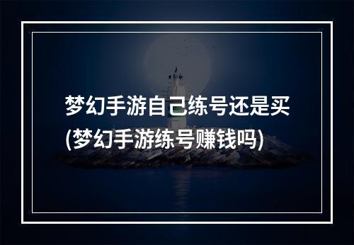 梦幻手游自己练号还是买(梦幻手游练号赚钱吗)