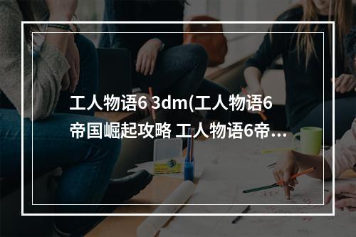 工人物语6 3dm(工人物语6帝国崛起攻略 工人物语6帝国崛起 怎么玩)