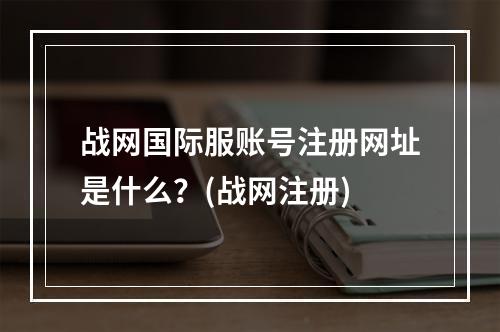 战网国际服账号注册网址是什么？(战网注册)