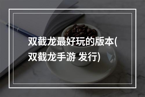 双截龙最好玩的版本(双截龙手游 发行)