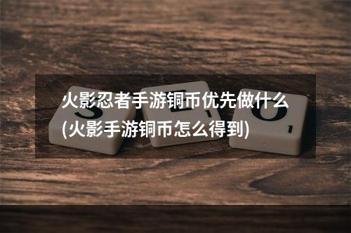 火影忍者手游铜币优先做什么(火影手游铜币怎么得到)