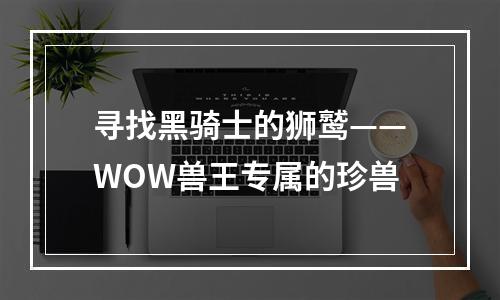 寻找黑骑士的狮鹫——WOW兽王专属的珍兽