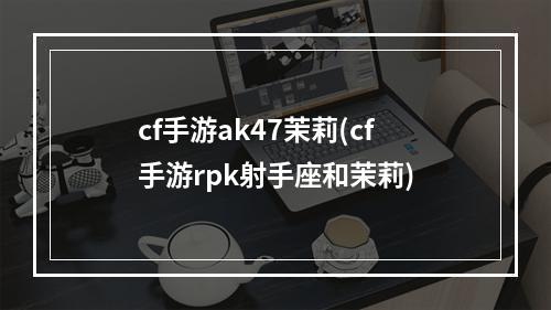 cf手游ak47茉莉(cf手游rpk射手座和茉莉)