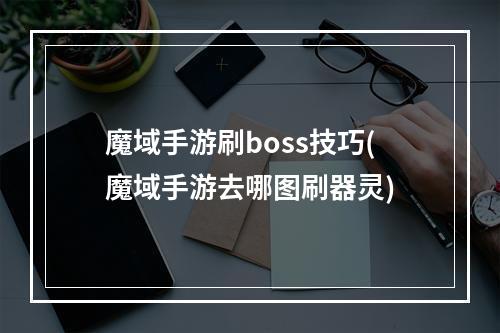 魔域手游刷boss技巧(魔域手游去哪图刷器灵)