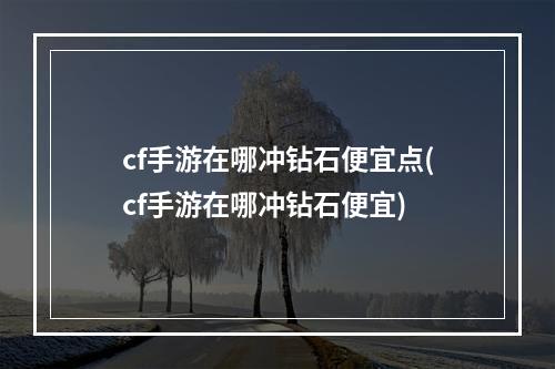 cf手游在哪冲钻石便宜点(cf手游在哪冲钻石便宜)