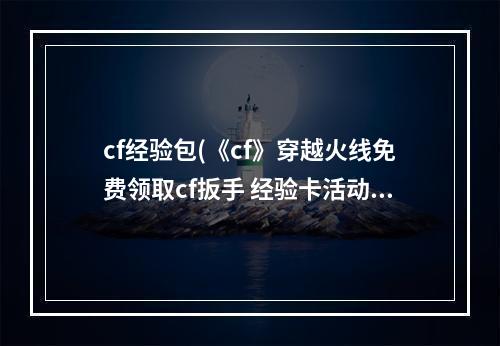 cf经验包(《cf》穿越火线免费领取cf扳手 经验卡活动说明)