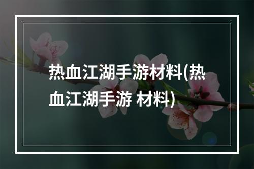 热血江湖手游材料(热血江湖手游 材料)