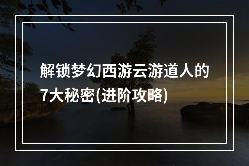 解锁梦幻西游云游道人的7大秘密(进阶攻略)