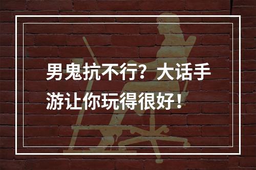 男鬼抗不行？大话手游让你玩得很好！