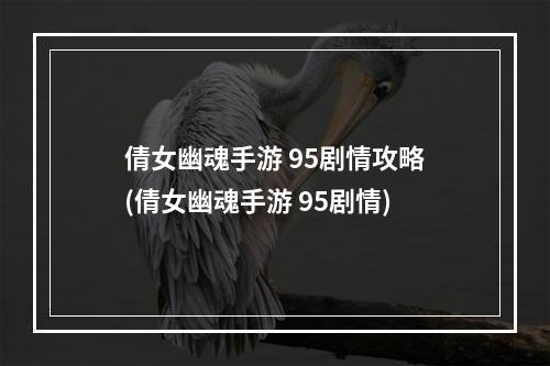 倩女幽魂手游 95剧情攻略(倩女幽魂手游 95剧情)