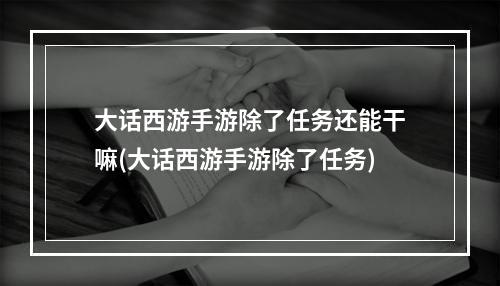 大话西游手游除了任务还能干嘛(大话西游手游除了任务)