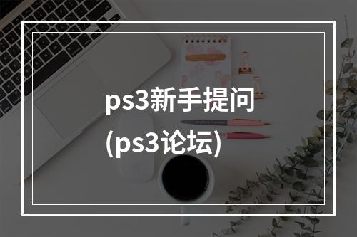 ps3新手提问(ps3论坛)