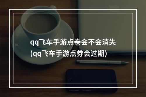 qq飞车手游点卷会不会消失(qq飞车手游点券会过期)