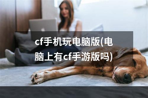 cf手机玩电脑版(电脑上有cf手游版吗)