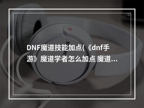 DNF魔道技能加点(《dnf手游》魔道学者怎么加点 魔道学者技能加点推荐 DNF)