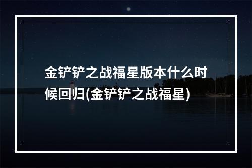 金铲铲之战福星版本什么时候回归(金铲铲之战福星)