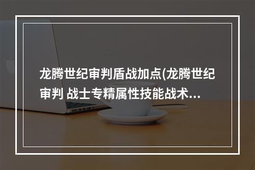 龙腾世纪审判盾战加点(龙腾世纪审判 战士专精属性技能战术等资料图文一览盾战)