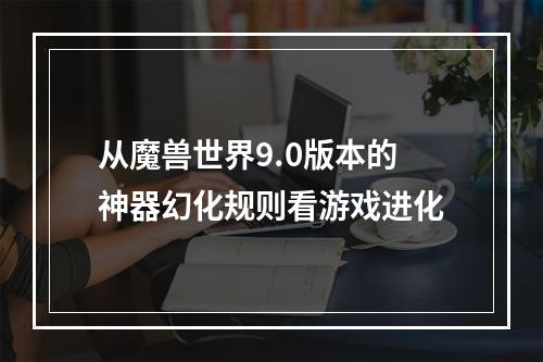 从魔兽世界9.0版本的神器幻化规则看游戏进化