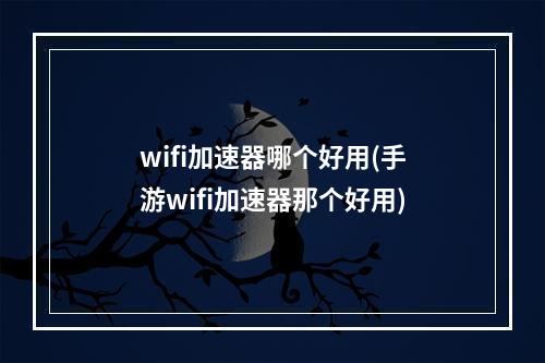 wifi加速器哪个好用(手游wifi加速器那个好用)