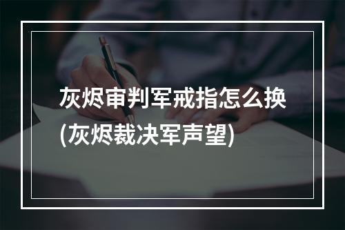 灰烬审判军戒指怎么换(灰烬裁决军声望)