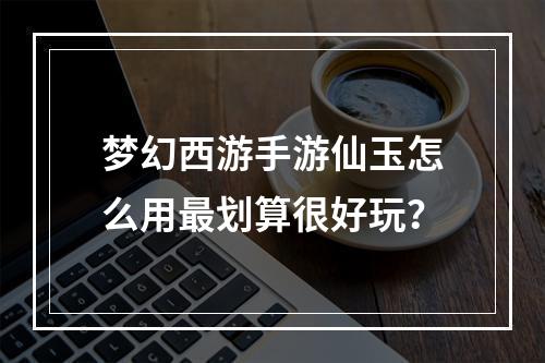 梦幻西游手游仙玉怎么用最划算很好玩？