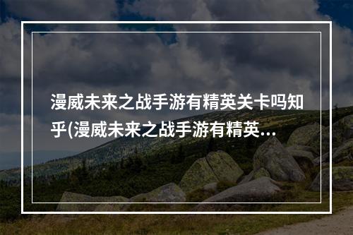 漫威未来之战手游有精英关卡吗知乎(漫威未来之战手游有精英关卡吗)