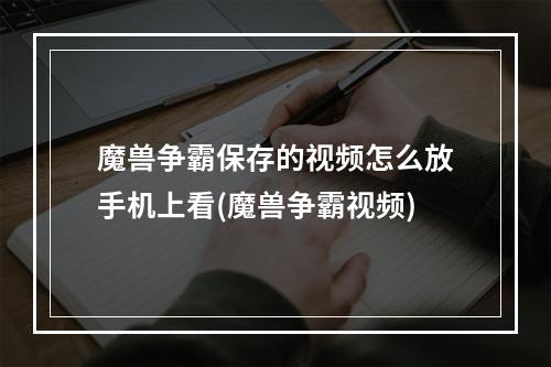 魔兽争霸保存的视频怎么放手机上看(魔兽争霸视频)