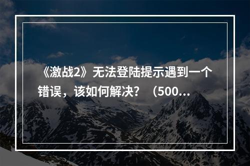 《激战2》无法登陆提示遇到一个错误，该如何解决？（500字）