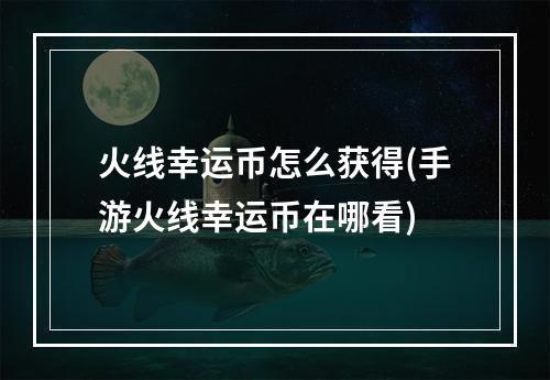 火线幸运币怎么获得(手游火线幸运币在哪看)