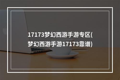 17173梦幻西游手游专区(梦幻西游手游17173靠谱)