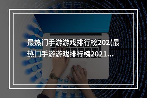 最热门手游游戏排行榜202(最热门手游游戏排行榜2021)