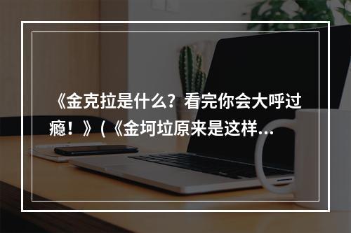 《金克拉是什么？看完你会大呼过瘾！》(《金坷垃原来是这样！不看后悔一辈子！》)