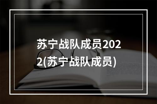 苏宁战队成员2022(苏宁战队成员)