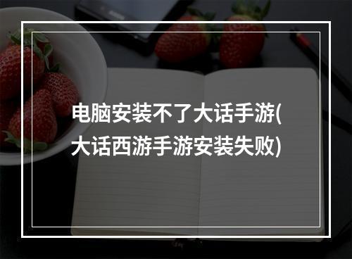 电脑安装不了大话手游(大话西游手游安装失败)