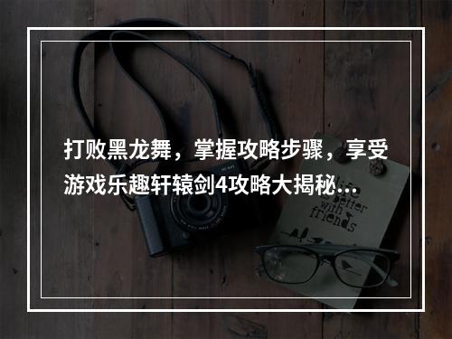 打败黑龙舞，掌握攻略步骤，享受游戏乐趣轩辕剑4攻略大揭秘！(轩辕剑4黑龙舞攻略)