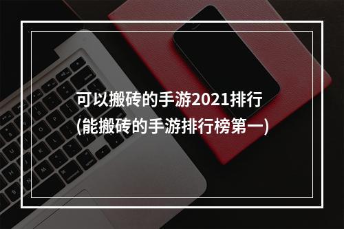 可以搬砖的手游2021排行(能搬砖的手游排行榜第一)