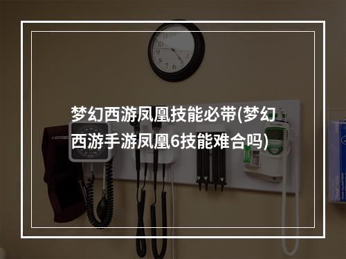 梦幻西游凤凰技能必带(梦幻西游手游凤凰6技能难合吗)