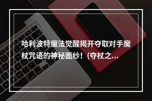 哈利波特魔法觉醒揭开夺取对手魔杖咒语的神秘面纱！(夺杖之战哈利波特魔法觉醒中如何成功夺取对手魔杖？)