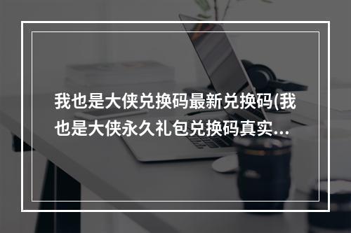 我也是大侠兑换码最新兑换码(我也是大侠永久礼包兑换码真实有效激活码大全)