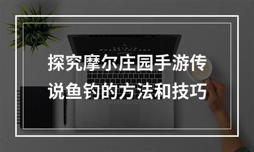 探究摩尔庄园手游传说鱼钓的方法和技巧