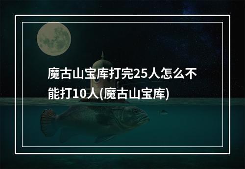 魔古山宝库打完25人怎么不能打10人(魔古山宝库)