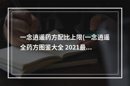 一念逍遥药方配比上限(一念逍遥全药方图鉴大全 2021最新药方配方配比汇总  )