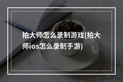 拍大师怎么录制游戏(拍大师ios怎么录制手游)