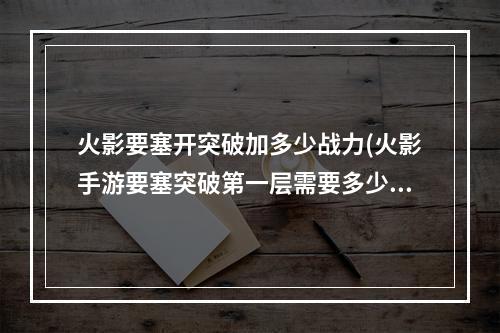 火影要塞开突破加多少战力(火影手游要塞突破第一层需要多少金币)