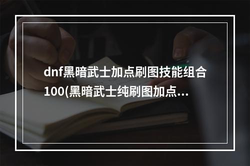 dnf黑暗武士加点刷图技能组合100(黑暗武士纯刷图加点)