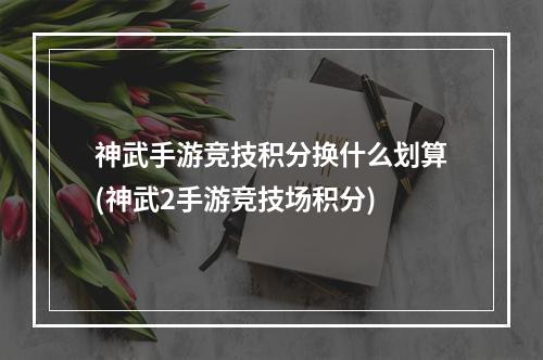 神武手游竞技积分换什么划算(神武2手游竞技场积分)