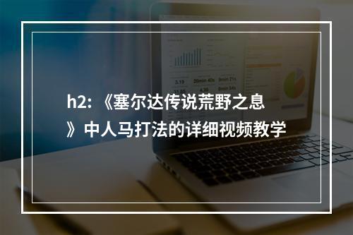 h2: 《塞尔达传说荒野之息》中人马打法的详细视频教学